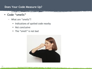 24
Does Your Code Measure Up?
●
Code “smells”
– What are “smells”?
●
Indications of spoiled code nearby
●
Not conclusive
●...