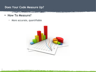 6
Does Your Code Measure Up?
●
How To Measure?
– More accurate, quantifiable
 