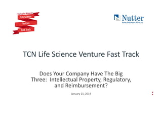 TCN	
  Life	
  Science	
  Venture	
  Fast	
  Track	
  	
  	
  
Does	
  Your	
  Company	
  Have	
  The	
  Big	
  
Three:	
  	
  Intellectual	
  Property,	
  Regulatory,	
  
and	
  Reimbursement?	
  
January	
  21,	
  2014	
  

 