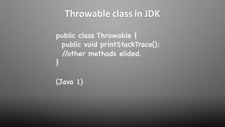public class Throwable {
public void printStackTrace();
//other methods elided.
}
(Java 1)
Throwable class in JDK
 