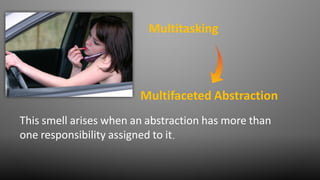 This smell arises when an abstraction has more than
one responsibility assigned to it.
Multifaceted Abstraction
Multitasking
 