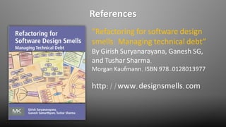References
“Refactoring for software design
smells: Managing technical debt”
By Girish Suryanarayana, Ganesh SG,
and Tushar Sharma.
Morgan Kaufmann. ISBN 978-0128013977
http://www.designsmells.com
 