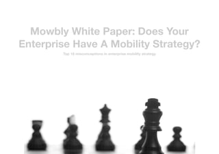Mowbly White Paper: Does Your
Enterprise Have A Mobility Strategy?
Top 18 misconceptions in enterprise mobility strategy
1
 
