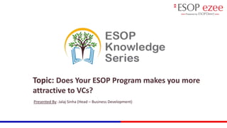 Topic: Does Your ESOP Program makes you more
attractive to VCs?
Presented By: Jalaj Sinha (Head – Business Development)
 
