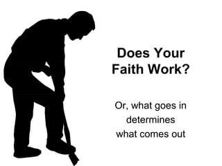 Does Your
Faith Work?
Or, what goes in
determines
what comes out

 