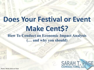 Does Your Festival or Event
Make Cent$?
How To Conduct an Economic Impact Analysis
(… and why you should)
Photo: 401(k) 2013 on Flickr
 