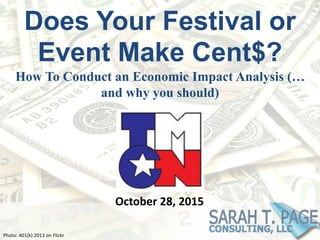 Does Your Festival or
Event Make Cent$?
How To Conduct an Economic Impact Analysis (…
and why you should)
Photo: 401(k) 2013 on Flickr
October 28, 2015
 