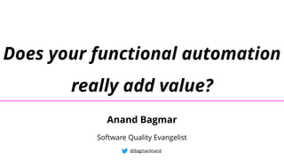 Does your functional automation
really add value?
@BagmarAnand
Anand Bagmar
Software Quality Evangelist
 
