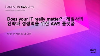 © 2019, Amazon Web Services, Inc. or its affiliates. All rights reserved.
Does your IT really matter? : 게임사의
전략과 경쟁력을 위한 AWS 플랫폼
박윤 어카운트 매니저
 