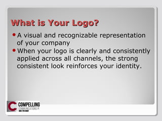 What is Your Logo?What is Your Logo?
?A visual and recognizable representation
of your company
?When your logo is clearly and consistently
applied across all channels, the strong
consistent look reinforces your identity.
 
