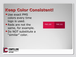 Keep Color Consistent!Keep Color Consistent!
?Use exact PMS
colors every time
logo is used.
?Reds are not the
same, for example.
?Do NOT substitute a
similar color.
 