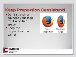 Keep Proportion Consistent!Keep Proportion Consistent!
?Dont stretch or
squeeze your logo
to fit a certain
space.
?Keep the
proportions the
same!
 
