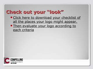 Check out your lookCheck out your look
?Click here to download your checklist of
all the places your logo might appear.
?Then evaluate your logo according to
each criteria
 