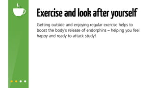 Exerciseandlookafteryourself
Getting outside and enjoying regular exercise helps to
boost the body’s release of endorphins, helping you feel
happy and ready to attack study!
 