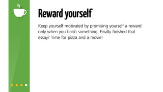 Rewardyourself
Keep yourself motivated by promising yourself a reward
only when you finish something. Finally finished that
essay? Time for pizza and a movie!
 