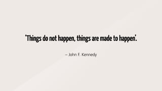 ‘Thingsdonothappen,thingsaremadetohappen’.
– John F. Kennedy
 