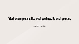 ‘Startwhereyouare.Usewhatyouhave.Dowhatyoucan’.
– Arthur Ashe
 