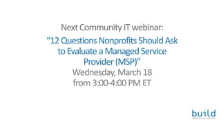 NextCommunity ITwebinar:
“12QuestionsNonprofitsShouldAsk
toEvaluate aManagedService
Provider(MSP)”
Wednesday, March18
from3:00-4:00PMET
 