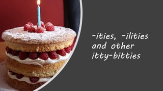 -ities, -ilities
and other
itty-bitties
 