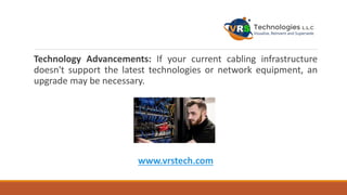 Technology Advancements: If your current cabling infrastructure
doesn't support the latest technologies or network equipment, an
upgrade may be necessary.
www.vrstech.com
 