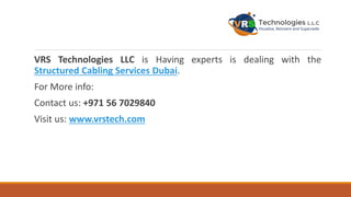 VRS Technologies LLC is Having experts is dealing with the
Structured Cabling Services Dubai.
For More info:
Contact us: +971 56 7029840
Visit us: www.vrstech.com
 