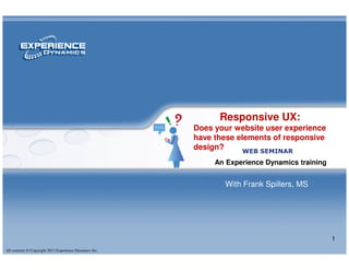 Responsive UX:
Does your website user experience
have these elements of responsive
All contents © Copyright 2013 Experience Dynamics Inc.
1
have these elements of responsive
design?
An Experience Dynamics training
WEB SEMINAR
With Frank Spillers, MS
 