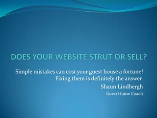 DOES YOUR WEBSITE STRUT OR SELL? Simple mistakes can cost your guest house a fortune! Fixing them is definitely the answer. Shaun Lindbergh Guest House Coach 