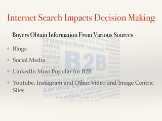 Internet Search Impacts Decision Making
❖ Blogs !
❖ Social Media!
❖ LinkedIn Most Popular for B2B !
❖ Youtube, Instagram and Other Video and Image Centric
Sites
Buyers Obtain Information From Various Sources
 