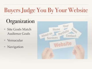 Buyers Judge You By Your Website
!
❖ Vernacular!
❖ Navigation
Organization
❖ Site Goals Match
Audience Goals!
 