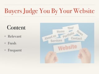 Buyers Judge You By Your Website
❖ Relevant!
❖ Fresh!
❖ Frequent
Content
 