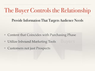 The Buyer Controls the Relationship
❖ Content that Coincides with Purchasing Phase!
❖ Utilize Inbound Marketing Tools!
❖ Customers not just Prospects
Provide Information That Targets Audience Needs
 
