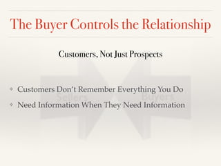 The Buyer Controls the Relationship
❖ Customers Don’t Remember Everything You Do !
❖ Need Information When They Need Information
Customers, Not Just Prospects
 