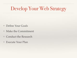 Develop Your Web Strategy
❖ Deﬁne Your Goals !
❖ Make the Commitment!
❖ Conduct the Research!
❖ Execute Your Plan
 