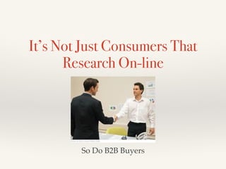 It’s Not Just Consumers That
Research On-line
So Do B2B Buyers
 