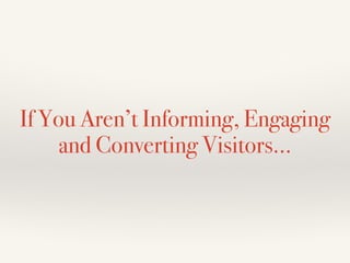 If You Aren’t Informing, Engaging
and Converting Visitors…
 