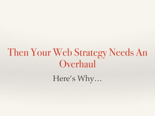 Then Your Web Strategy Needs An
Overhaul
Here’s Why…
 