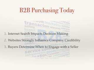 1. Internet Search Impacts Decision Making!
2. Websites Strongly Inﬂuence Company Credibility!
3. Buyers Determine When to Engage with a Seller
B2B Purchasing Today
 