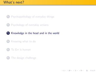 What’s next?


  1   Psychopathology of everyday things

  2   Psychology of everyday actions

  3   Knowledge in the head and in the world

  4   Knowing what to do

  5   To Err is human

  6   The design challenge
 