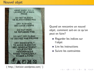 Nouvel objet




                                      Quand on rencontre un nouvel
                                      objet, comment sait-on ce qu’on
                                      peut en faire?
                                          Regarder les indices sur
                                          l’objet
                                          Lire les instructions
                                          Suivre les contraintes




 ( http://betisier.wordpress.com/ )
 