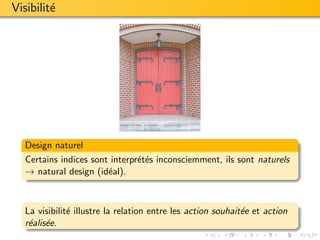 Visibilit´
         e




   Design naturel
   Certains indices sont interpr´t´s inconsciemment, ils sont naturels
                                ee
   → natural design (id´al).
                        e



   La visibilit´ illustre la relation entre les action souhait´e et action
               e                                              e
   r´alis´e.
    e e
 