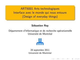 ART6001 Arts technologiques
    Interface avec le monde qui nous entoure
           (Design of everyday things)

                    S´bastien Roy
                     e
D´partement d’Informatique et de recherche op´rationnelle
 e                                           e
                Universit´ de Montr´al
                         e          e




                  28 septembre 2011
                 Universit´ de Montr´al
                          e         e
 