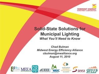 Solid-State Solutions for Municipal Lighting What You’ll Need to Know Chad Bulman Midwest Energy Efficiency Alliance cbulman@mwalliance.org August 11, 2010 