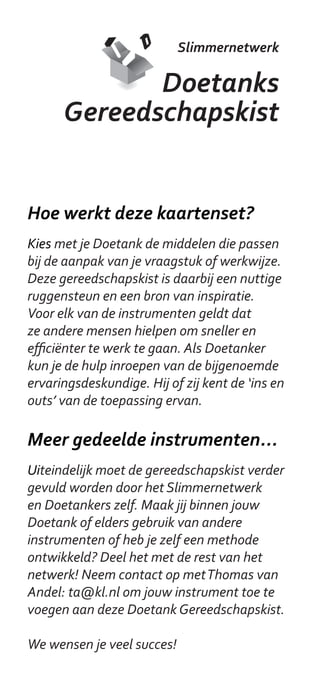 Business Case

        Propositie testen




                             Testen van nieuwe service
                               proposities op de markt

Wat is het?

Het is goed mogelijk om al voor de eigenlijke
ontwikkeling van een Doetank-idee een beeld
te krijgen van de aantrekkelijkheid ervan
voor verschillende actoren. Neem een sprong
vooruit, doe alsof je idee er al is, en probeer het
maar eens aan de man te brengen. Dit levert in
een vroeg stadium feedback op die helpt om te
beslissen welke ideeën het meest kansrijk zijn.
 