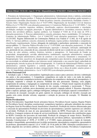 Diário Oficial / TCE-CE - Ano 2 - Nº 54 - Disponibilização: 07/04/2015 - Publicação: 08/04/2015 33
1. Princípios da Administração. 2. Organização administrativa: Administração direta e indireta, centralizada
e descentralizada. Regime jurídico. 3. Poderes da Administração: hierárquico; disciplinar; poder normativo e
regulamentar; vinculado; discricionário. 4. Poder de polícia: conceito, características, finalidade e limites. 5.
Terceiro Setor: Organizações Sociais (Lei nº 9.637/1998). Organizações da Sociedade Civil de Interesse
Público (Lei nº 9.790/1999, com alterações posteriores). 6. Consórcios Públicos (Lei nº 11.107/2005). 7. Ato
administrativo: conceito; requisitos; atributos; classificação; espécies; discricionariedade e vinculação;
invalidação; anulação; revogação; prescrição. 8. Agentes administrativos: investidura; exercício; direitos e
deveres dos servidores públicos; regimes jurídicos. Lei Estadual nº 9.826 de 14 de maio de 1974 e
alterações posteriores. 9. Processo administrativo: conceito, princípios, fases e modalidades. 10. Licitações e
Contratos da Administração Pública - Lei nº 8.666/1993 (com alterações posteriores). Pregão: Lei n°
10.520/2002. Regime Diferenciado de Contratações Públicas (Lei Federal nº 12.462, de 4 de agosto de
2011). 11. Serviços públicos: conceito; elementos de definição; regime jurídico; titularidade e competência;
classificação; regulamentação; formas; delegação da exploração a particulares; permissão e concessão de
serviço público. 12. Parcerias Público-Privadas (Lei nº 11.079/2004, com alterações posteriores). 13. Bens
públicos: regime jurídico; classificação; administração; aquisição e alienação; utilização; autorização de
uso, permissão de uso, concessão de uso, concessão de direito real de uso e cessão de uso; proteção e defesa
de bens de valor artístico, estético, histórico, turístico e paisagístico. 14. Intervenção do Estado na
propriedade: desapropriação; servidão administrativa; tombamento; requisição administrativa; ocupação
temporária; limitação administrativa; direito de construir e seu exercício; loteamento e zoneamento. 15.
Desapropriação: bens suscetíveis de desapropriação; competência para decretá-la; desapropriação judicial
por necessidade ou utilidade pública e por interesse social; indenização e seu conceito legal; caducidade da
desapropriação; imissão na posse do imóvel desapropriado. 16. Controle da Administração Pública: controle
administrativo; controle legislativo e controle judiciário. 17. Responsabilidade extracontratual da
Administração pública. Reparação do dano; enriquecimento ilícito; uso e abuso de poder; sanções penais e
civis. 18. Improbidade administrativa - Lei n° 8.429/1992 (com alterações posteriores).
Direito Processual Civil
1. Jurisdição e ação. 2. Partes e procuradores: legitimação para a causa e para o processo; deveres e substituição
das partes e dos procuradores. 3. Competência: competência em razão do valor e em razão da matéria;
competência funcional; competência territorial; modificações da competência e declaração de incompetência. 4.
Formação, suspensão e extinção do processo. Nulidade dos atos processuais. Sentença, coisa julgada,
cumprimento de sentença e impugnação ao cumprimento de sentença. 5. Petição inicial: requisitos do pedido e
do indeferimento da petição inicial. 6. Resposta do réu: exceção, contestação e reconvenção. 7. Provas:
depoimento pessoal, confissão, prova documental, prova pericial e inspeção judicial. 8. Recursos: disposições
gerais e espécies; apelação, agravo, embargos infringentes, embargos de declaração; especial e extraordinário. 9.
Do processo de execução: execução em geral; espécies de execução; embargos do devedor; execução por
quantia certa contra devedor solvente; suspensão e extinção do processo de execução. 10. Mandado de
Segurança.
Direito Previdenciário
Direito Previdenciário: Seguridade Social: princípios básicos. Previdência Social: regimes. Regime Próprio
de Previdência Social: disciplina constitucional, competência legislativa, aplicação subsidiária das normas
do Regime Geral de Previdência Social, beneficiários e benefícios. Proibição de critérios diferenciados para
a concessão de aposentadoria Proibição de proventos de aposentadorias e pensões superiores aos subsídios
da atividade. Proibição de mais de uma aposentadoria dentro do RPPS. Preservação do valor real dos
benefícios. Contagem recíproca de tempo de serviço/contribuição. Aproveitamento das contribuições pagas
ao RGPS. Limitação dos proventos da inatividade. Proibição de contagem de tempo fictício. Benefícios
devidos aos segurados do regime próprio de previdência dos servidores públicos. Aposentadoria no RPPS:
Emendas Constitucionais nº 20/98, nº 41/2003 e nº 47/2005, regras permanentes e regras de transição,
paridade e integralidade, aposentadoria por invalidez permanente, aposentadoria compulsória, aposentadoria
do professor, aposentadoria especial. Lei nº 10.887, de 18 de junho de 2004. Alterações constitucionais e o
direito adquirido dos servidores públicos. Pensão por morte. Auxílio-reclusão. Previdência Complementar
 