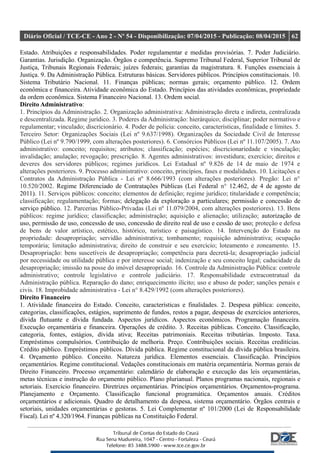 Diário Oficial / TCE-CE - Ano 2 - Nº 54 - Disponibilização: 07/04/2015 - Publicação: 08/04/2015 62
Estado. Atribuições e responsabilidades. Poder regulamentar e medidas provisórias. 7. Poder Judiciário.
Garantias. Jurisdição. Organização. Órgãos e competência. Supremo Tribunal Federal, Superior Tribunal de
Justiça, Tribunais Regionais Federais; juízes federais; garantias da magistratura. 8. Funções essenciais à
Justiça. 9. Da Administração Pública. Estruturas básicas. Servidores públicos. Princípios constitucionais. 10.
Sistema Tributário Nacional. 11. Finanças públicas; normas gerais; orçamento público. 12. Ordem
econômica e financeira. Atividade econômica do Estado. Princípios das atividades econômicas, propriedade
da ordem econômica. Sistema Financeiro Nacional. 13. Ordem social.
Direito Administrativo:
1. Princípios da Administração. 2. Organização administrativa: Administração direta e indireta, centralizada
e descentralizada. Regime jurídico. 3. Poderes da Administração: hierárquico; disciplinar; poder normativo e
regulamentar; vinculado; discricionário. 4. Poder de polícia: conceito, características, finalidade e limites. 5.
Terceiro Setor: Organizações Sociais (Lei nº 9.637/1998). Organizações da Sociedade Civil de Interesse
Público (Lei nº 9.790/1999, com alterações posteriores). 6. Consórcios Públicos (Lei nº 11.107/2005). 7. Ato
administrativo: conceito; requisitos; atributos; classificação; espécies; discricionariedade e vinculação;
invalidação; anulação; revogação; prescrição. 8. Agentes administrativos: investidura; exercício; direitos e
deveres dos servidores públicos; regimes jurídicos. Lei Estadual nº 9.826 de 14 de maio de 1974 e
alterações posteriores. 9. Processo administrativo: conceito, princípios, fases e modalidades. 10. Licitações e
Contratos da Administração Pública - Lei nº 8.666/1993 (com alterações posteriores). Pregão: Lei n°
10.520/2002. Regime Diferenciado de Contratações Públicas (Lei Federal n° 12.462, de 4 de agosto de
2011). 11. Serviços públicos: conceito; elementos de definição; regime jurídico; titularidade e competência;
classificação; regulamentação; formas; delegação da exploração a particulares; permissão e concessão de
serviço público. 12. Parcerias Público-Privadas (Lei nº 11.079/2004, com alterações posteriores). 13. Bens
públicos: regime jurídico; classificação; administração; aquisição e alienação; utilização; autorização de
uso, permissão de uso, concessão de uso, concessão de direito real de uso e cessão de uso; proteção e defesa
de bens de valor artístico, estético, histórico, turístico e paisagístico. 14. Intervenção do Estado na
propriedade: desapropriação; servidão administrativa; tombamento; requisição administrativa; ocupação
temporária; limitação administrativa; direito de construir e seu exercício; loteamento e zoneamento. 15.
Desapropriação: bens suscetíveis de desapropriação; competência para decretá-la; desapropriação judicial
por necessidade ou utilidade pública e por interesse social; indenização e seu conceito legal; caducidade da
desapropriação; imissão na posse do imóvel desapropriado. 16. Controle da Administração Pública: controle
administrativo; controle legislativo e controle judiciário. 17. Responsabilidade extracontratual da
Administração pública. Reparação do dano; enriquecimento ilícito; uso e abuso de poder; sanções penais e
civis. 18. Improbidade administrativa - Lei n° 8.429/1992 (com alterações posteriores).
Direito Financeiro
1. Atividade financeira do Estado. Conceito, características e finalidades. 2. Despesa pública: conceito,
categorias, classificações, estágios, suprimento de fundos, restos a pagar, despesas de exercícios anteriores,
dívida flutuante e dívida fundada. Aspectos jurídicos. Aspectos econômicos. Programação financeira.
Execução orçamentária e financeira. Operações de crédito. 3. Receitas públicas. Conceito. Classificação,
categoria, fontes, estágios, dívida ativa; Receitas patrimoniais. Receitas tributárias. Imposto. Taxa.
Empréstimos compulsórios. Contribuição de melhoria. Preço. Contribuições sociais. Receitas creditícias.
Crédito público. Empréstimos públicos. Dívida pública. Regime constitucional da dívida pública brasileira.
4. Orçamento público. Conceito. Natureza jurídica. Elementos essenciais. Classificação. Princípios
orçamentários. Regime constitucional. Vedações constitucionais em matéria orçamentária. Normas gerais de
Direito Financeiro. Processo orçamentário: calendário de elaboração e execução das leis orçamentárias,
metas técnicas e instrução do orçamento público. Plano plurianual. Planos programas nacionais, regionais e
setoriais. Exercício financeiro. Diretrizes orçamentárias. Princípios orçamentários. Orçamentos-programa.
Planejamento e Orçamento. Classificação funcional programática. Orçamentos anuais. Créditos
orçamentários e adicionais. Quadro de detalhamento da despesa, sistema orçamentário. Órgãos centrais e
setoriais, unidades orçamentárias e gestoras. 5. Lei Complementar nº 101/2000 (Lei de Responsabilidade
Fiscal). Lei nº 4.320/1964. Finanças públicas na Constituição Federal.
 