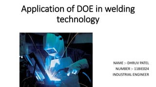 Application of DOE in welding 
technology 
NAME :- DHRUV PATEL 
NUMBER :- 11BIE024 
INDUSTRIAL ENGINEER 
 