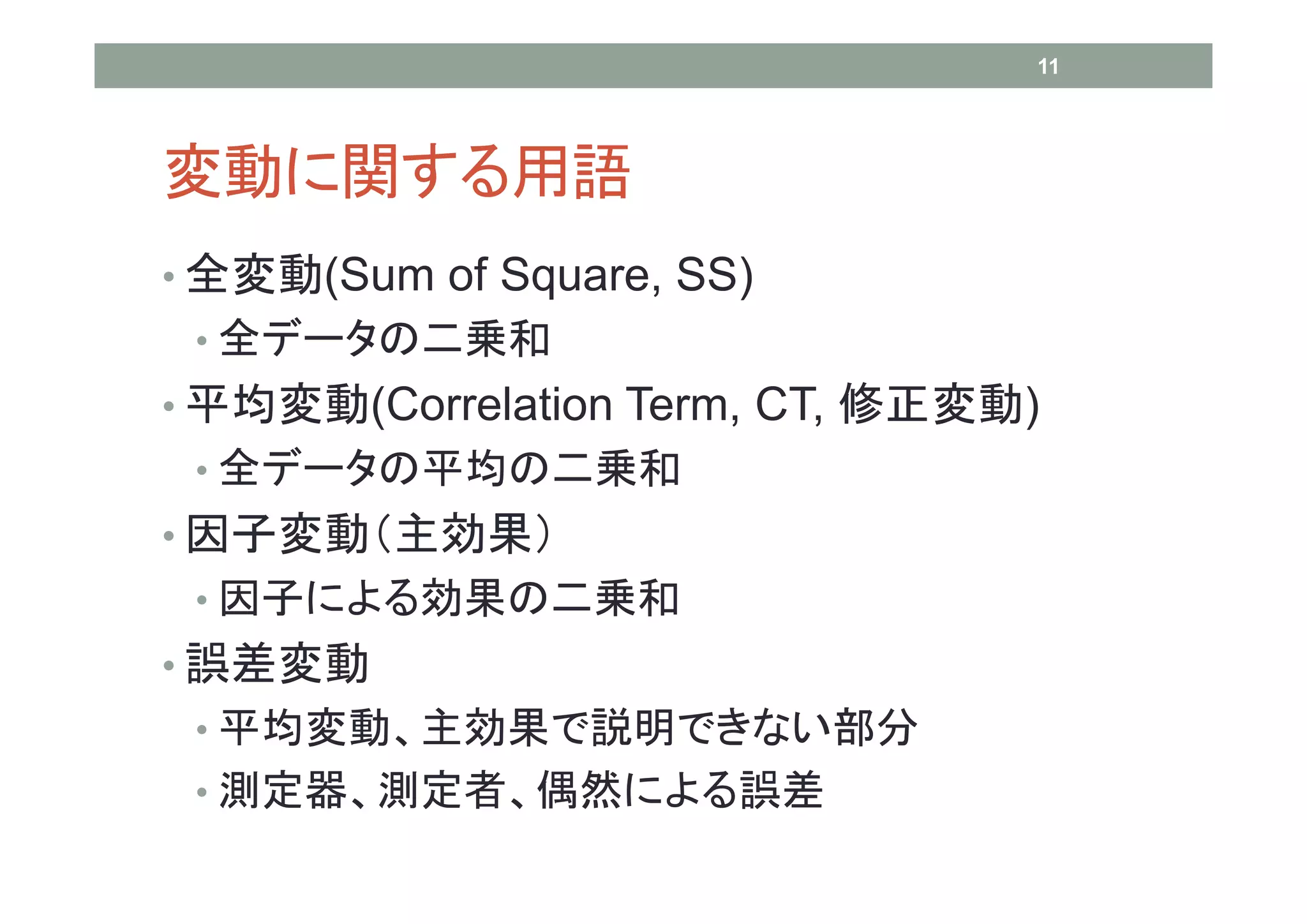 11




変動に関する用語
• 全変動(Sum of Square, SS)
 • 全データの二乗和
• 平均変動(Correlation Term, CT, 修正変動)
 • 全データの平均の二乗和
• 因子変動（主効果）
 • 因子による効果の二乗和
• 誤差変動
 • 平均変動、主効果で説明できない部分
 • 測定器、測定者、偶然による誤差
 