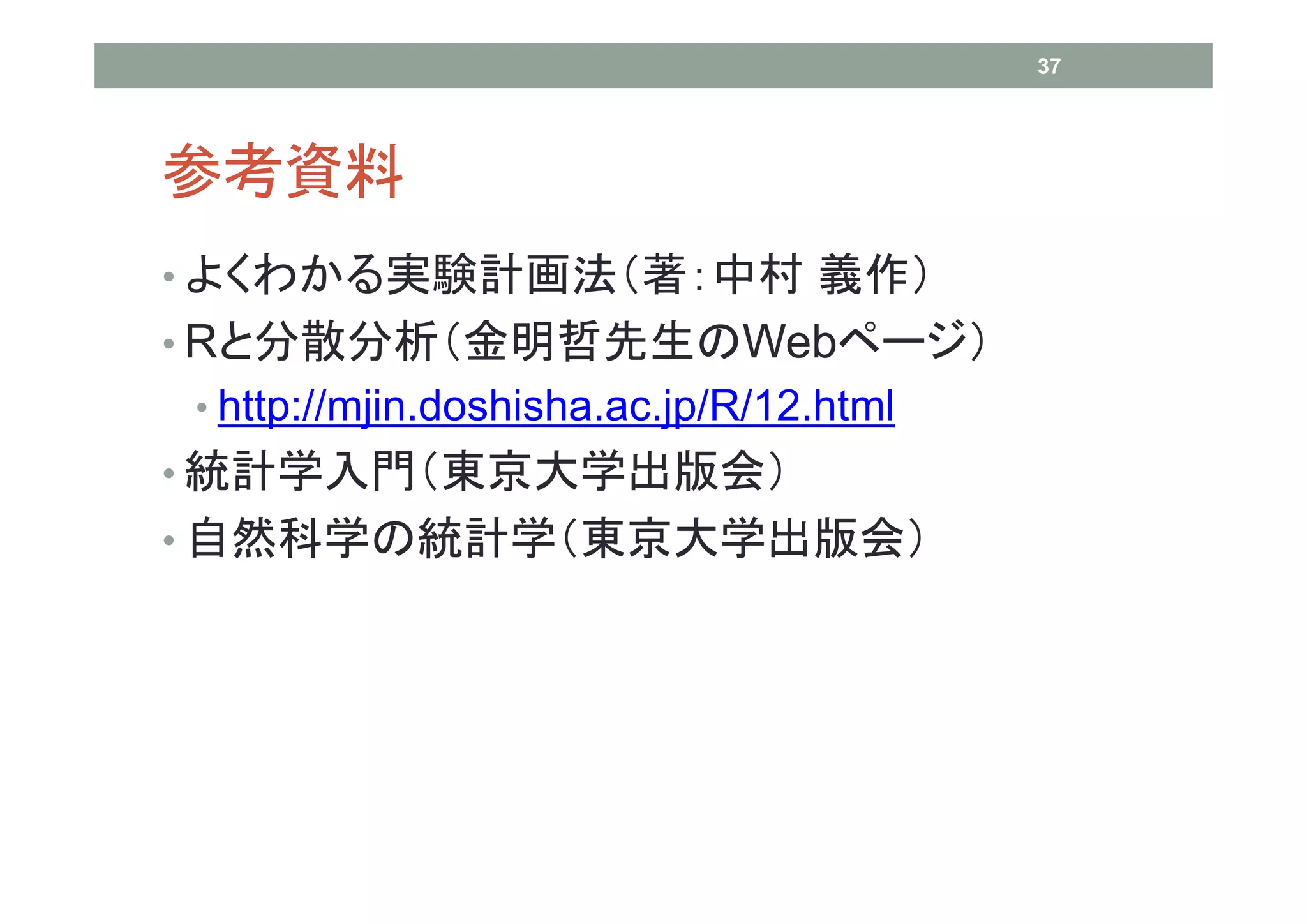 37




参考資料
• よくわかる実験計画法（著：中村 義作）
• Rと分散分析（金明哲先生のWebページ）
• http://mjin.doshisha.ac.jp/R/12.html
• 統計学入門（東京大学出版会）
• 自然科学の統計学（東京大学出版会）
 