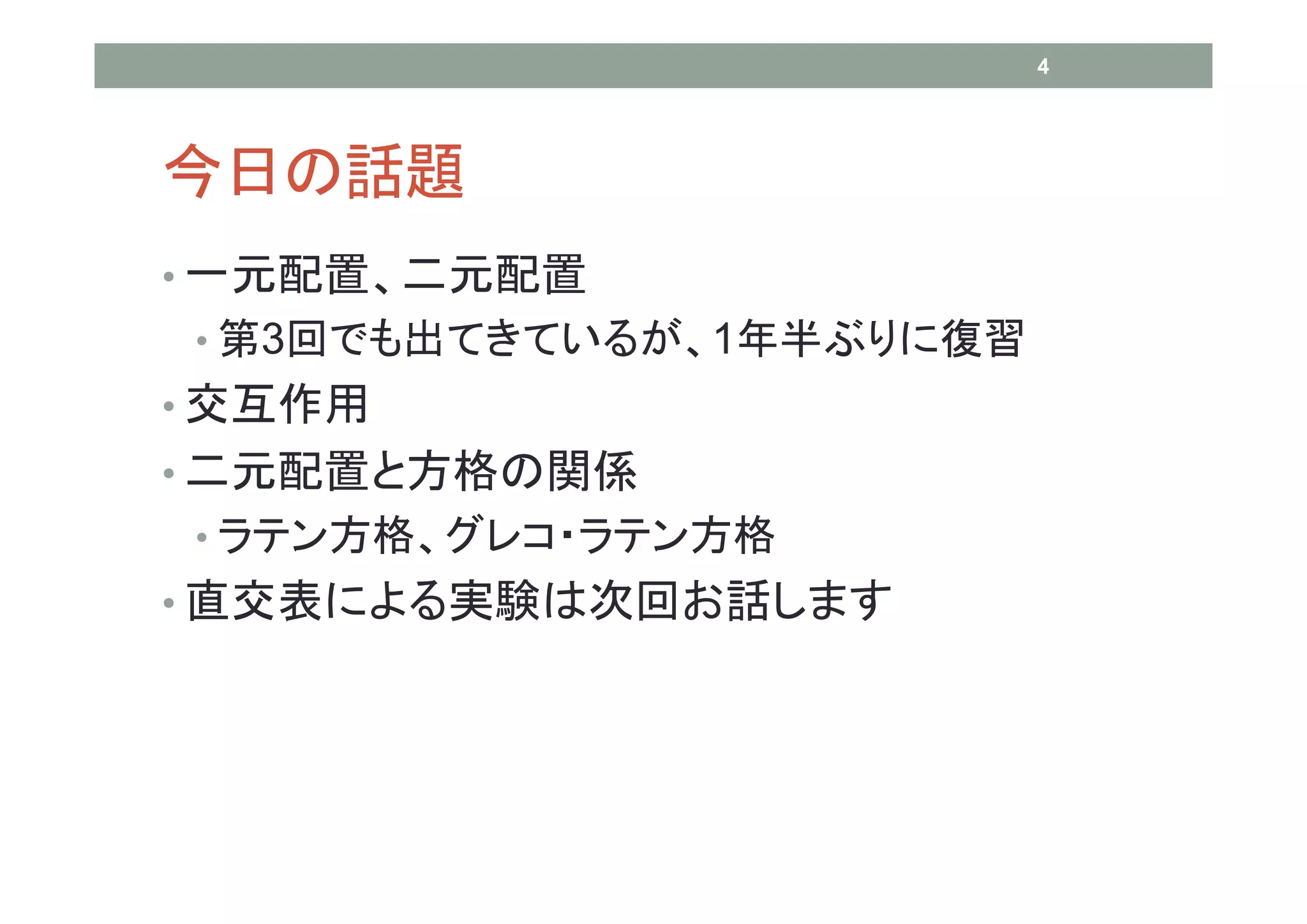 4




今日の話題
• 一元配置、二元配置
• 第3回でも出てきているが、1年半ぶりに復習
• 交互作用
• 二元配置と方格の関係
• ラテン方格、グレコ・ラテン方格
• 直交表による実験は次回お話します
 