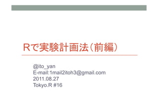 Rで実験計画法（前編）
 @ito_yan
 E-mail:1mail2itoh3@gmail.com
 2011.08.27
 Tokyo.R #16
 